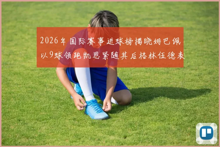 2026年国际赛事进球榜揭晓姆巴佩以9球领跑凯恩紧随其后格林伍德表现出色