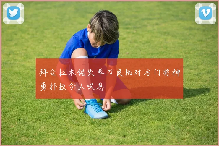 拜合拉木错失单刀良机对方门将神勇扑救令人叹息