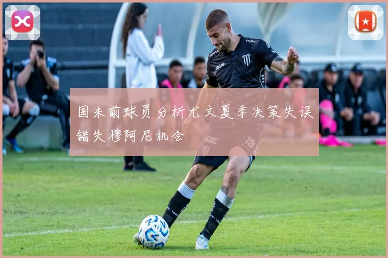 国米前球员分析尤文夏季决策失误错失穆阿尼机会