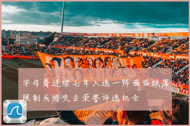 字母哥连续七年入选一阵面临缺席限制或将失去荣誉评选机会