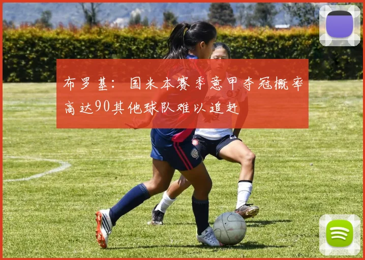 布罗基：国米本赛季意甲夺冠概率高达90其他球队难以追赶