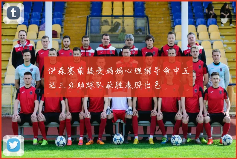 伊森赛前接受妈妈心理辅导命中五记三分助球队获胜表现出色