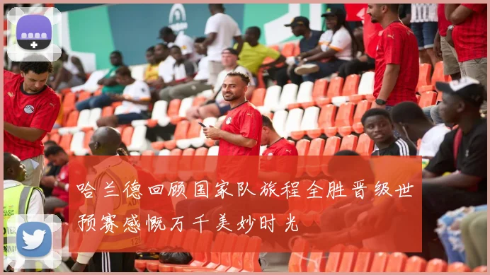 哈兰德回顾国家队旅程全胜晋级世预赛感慨万千美妙时光