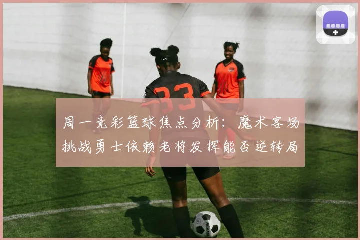 周一竞彩篮球焦点分析：魔术客场挑战勇士依赖老将发挥能否逆转局势
