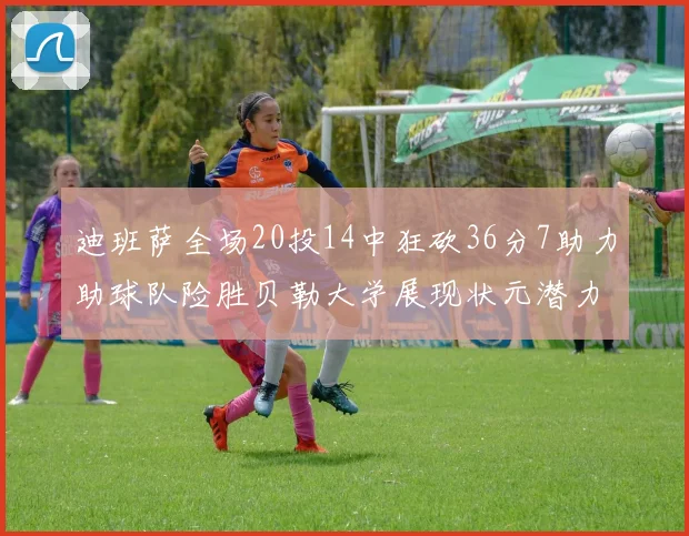 迪班萨全场20投14中狂砍36分7助力助球队险胜贝勒大学展现状元潜力