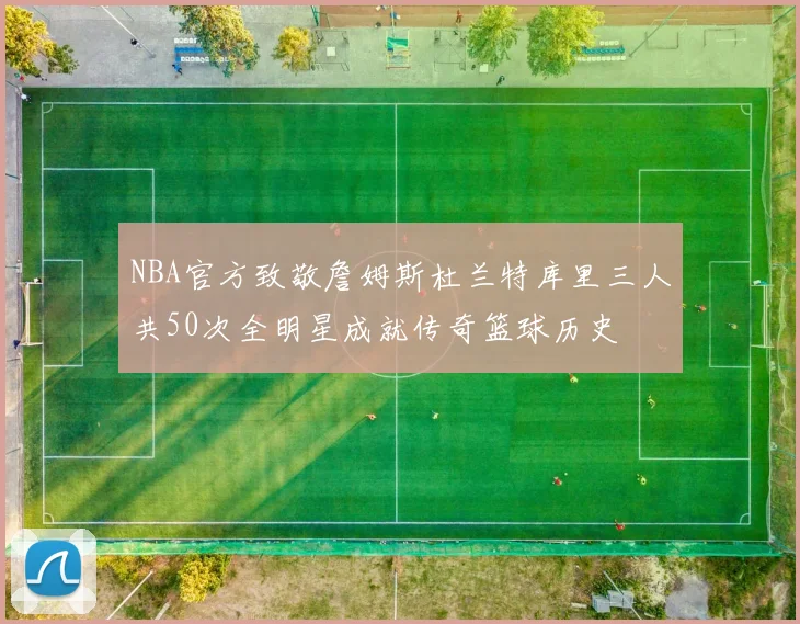 NBA官方致敬詹姆斯杜兰特库里三人共50次全明星成就传奇篮球历史