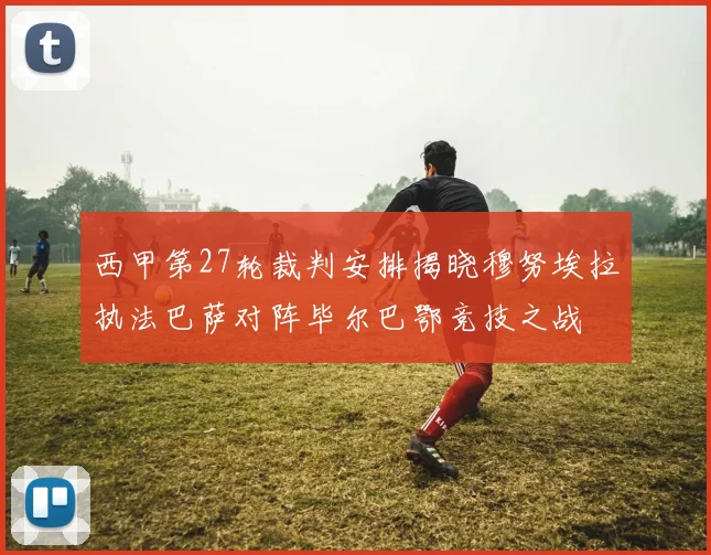 西甲第27轮裁判安排揭晓穆努埃拉执法巴萨对阵毕尔巴鄂竞技之战