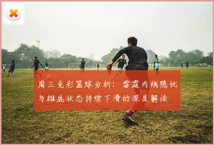 周三竞彩篮球分析：雷霆内线隐忧与雄鹿状态持续下滑的深度解读