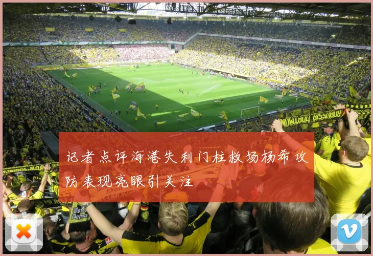 记者点评海港失利门柱救场杨希攻防表现亮眼引关注