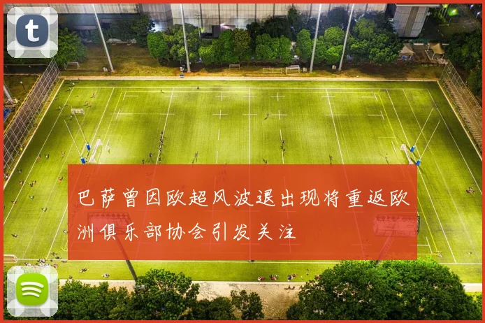 巴萨曾因欧超风波退出现将重返欧洲俱乐部协会引发关注