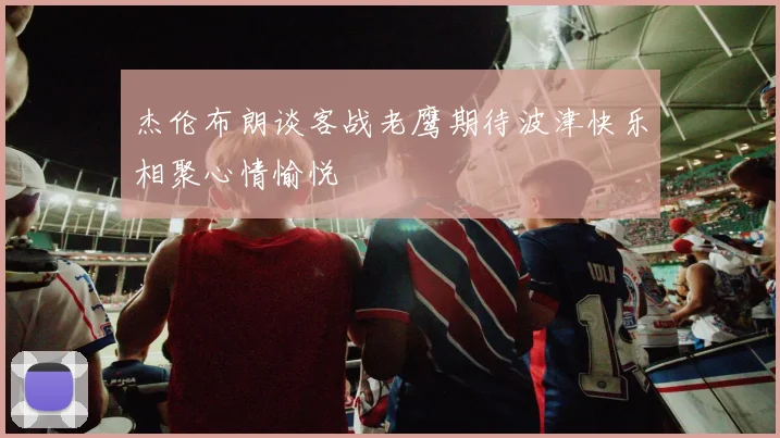 杰伦布朗谈客战老鹰期待波津快乐相聚心情愉悦