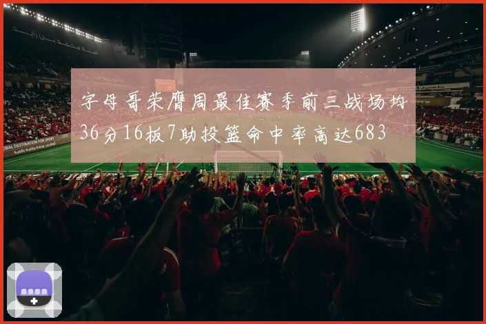 字母哥荣膺周最佳赛季前三战场均36分16板7助投篮命中率高达683