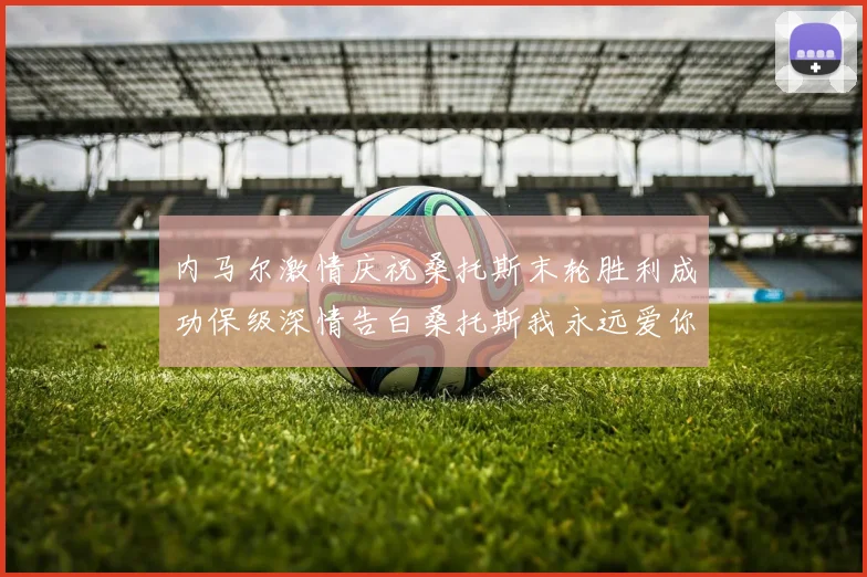 内马尔激情庆祝桑托斯末轮胜利成功保级深情告白桑托斯我永远爱你