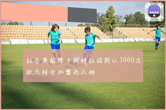 拉齐奥前锋卡斯特拉诺斯以3000万欧元转会加盟西汉姆