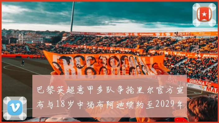 巴黎英超意甲多队争抢里尔官方宣布与18岁中场布阿迪续约至2029年