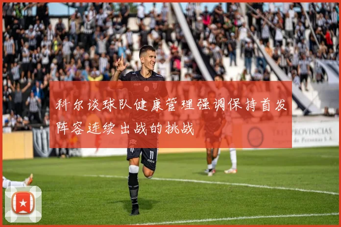 科尔谈球队健康管理强调保持首发阵容连续出战的挑战