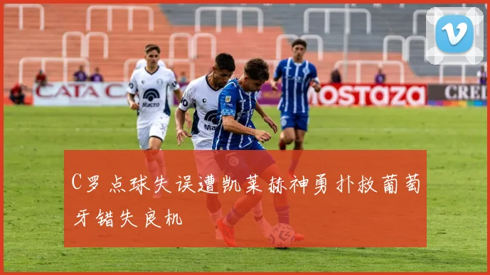 C罗点球失误遭凯莱赫神勇扑救葡萄牙错失良机