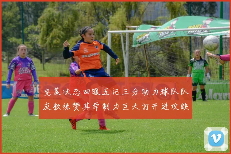克莱状态回暖五记三分助力球队队友教练赞其牵制力巨大打开进攻缺口