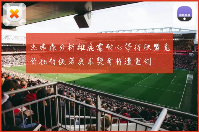 杰弗森分析雄鹿需耐心等待联盟竞价独行侠若卖东契奇将遭重创