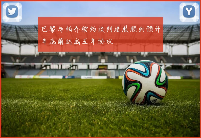 巴黎与帕乔续约谈判进展顺利预计年底前达成五年协议
