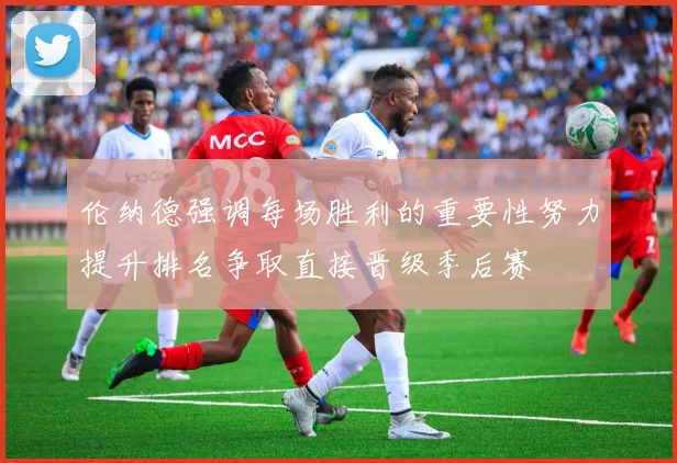 伦纳德强调每场胜利的重要性努力提升排名争取直接晋级季后赛