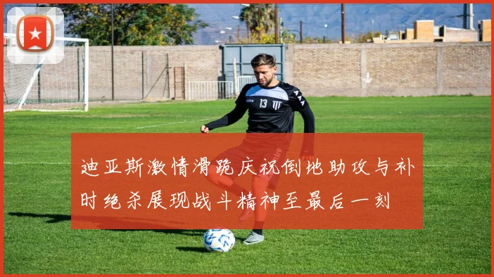 迪亚斯激情滑跪庆祝倒地助攻与补时绝杀展现战斗精神至最后一刻