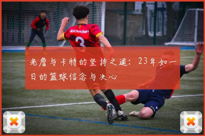 老詹与卡特的坚持之道：23年如一日的篮球信念与决心