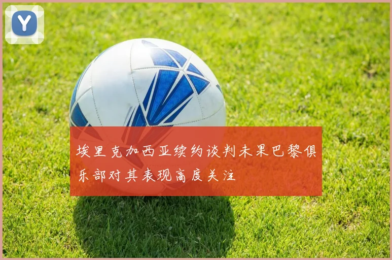 埃里克加西亚续约谈判未果巴黎俱乐部对其表现高度关注