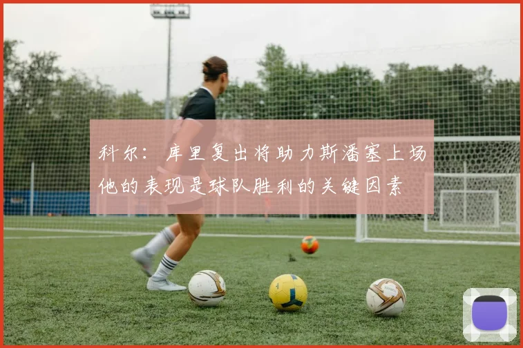科尔：库里复出将助力斯潘塞上场他的表现是球队胜利的关键因素