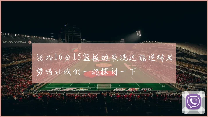 场均16分15篮板的表现还能逆转局势吗让我们一起探讨一下
