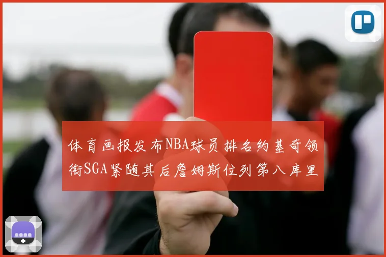 体育画报发布NBA球员排名约基奇领衔SGA紧随其后詹姆斯位列第八库里与杜兰特未入榜