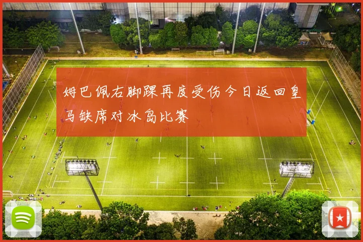 姆巴佩右脚踝再度受伤今日返回皇马缺席对冰岛比赛