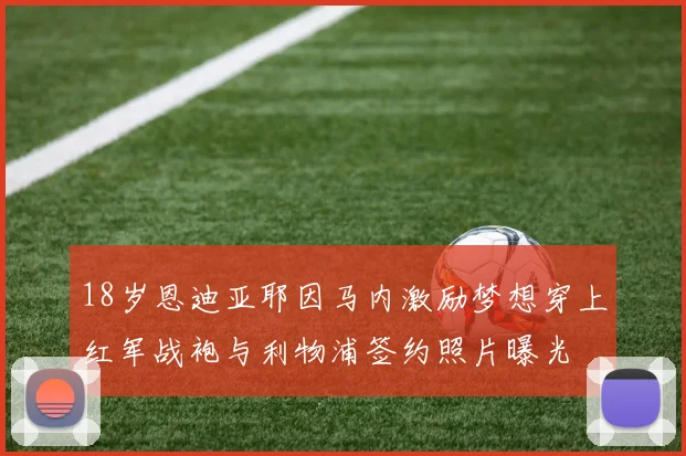 18岁恩迪亚耶因马内激励梦想穿上红军战袍与利物浦签约照片曝光