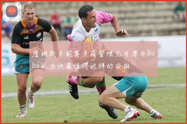 詹姆斯季前赛负荷管理无可厚非Buha认为他最值得这样的安排