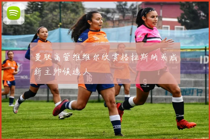 曼联高管维维尔欣赏格拉斯纳或成新主帅候选人