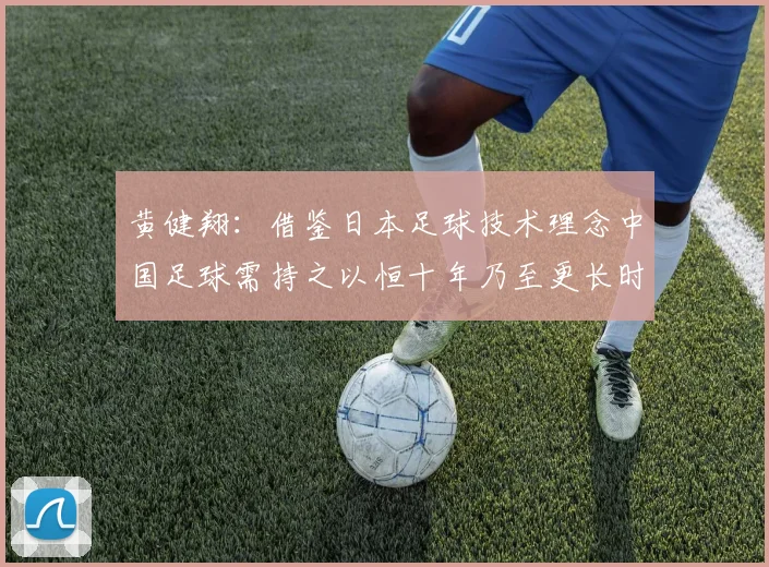 黄健翔：借鉴日本足球技术理念中国足球需持之以恒十年乃至更长时间