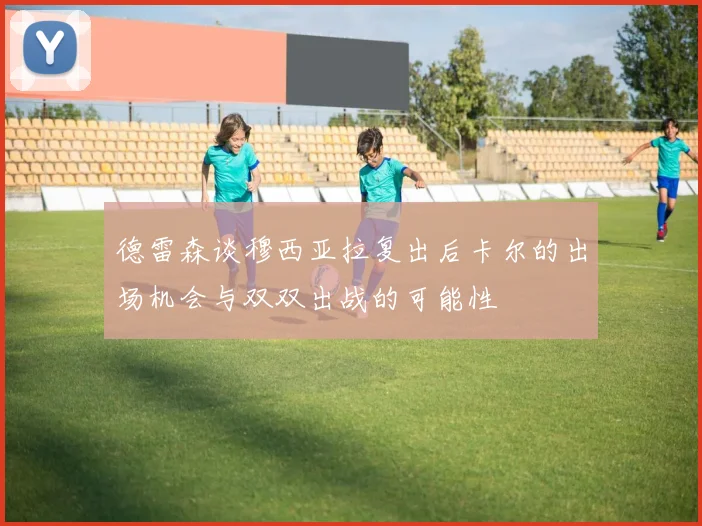 德雷森谈穆西亚拉复出后卡尔的出场机会与双双出战的可能性