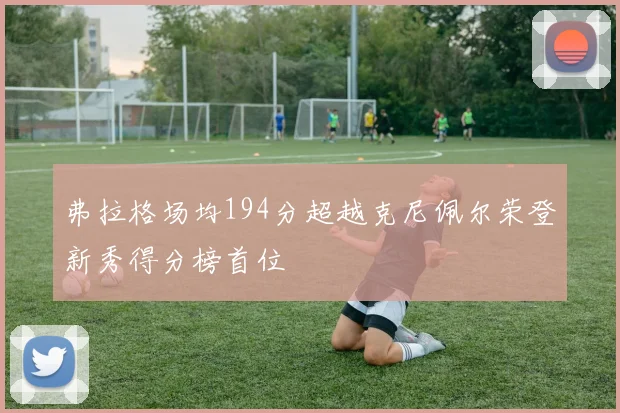 弗拉格场均194分超越克尼佩尔荣登新秀得分榜首位