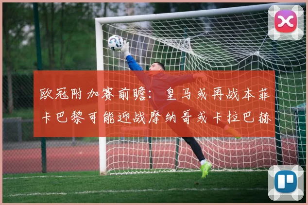 欧冠附加赛前瞻：皇马或再战本菲卡巴黎可能迎战摩纳哥或卡拉巴赫