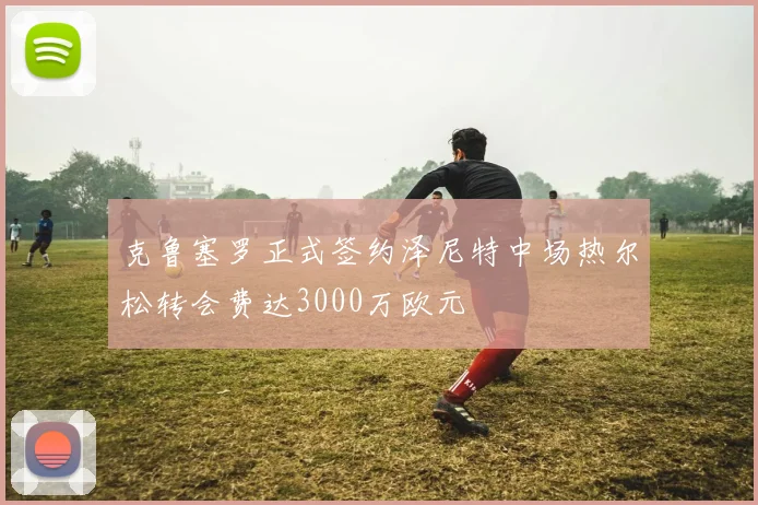 克鲁塞罗正式签约泽尼特中场热尔松转会费达3000万欧元