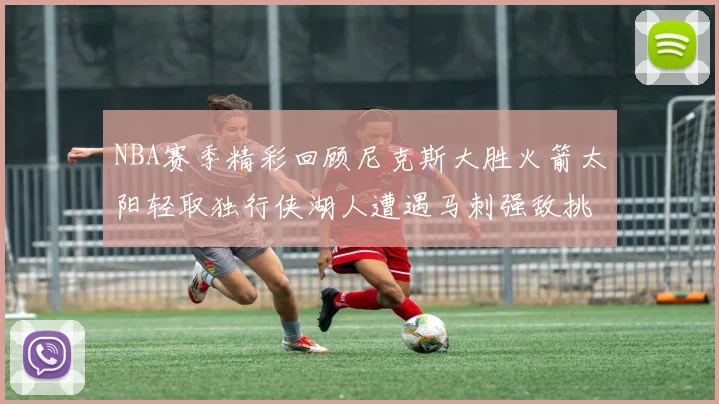 NBA赛季精彩回顾尼克斯大胜火箭太阳轻取独行侠湖人遭遇马刺强敌挑战