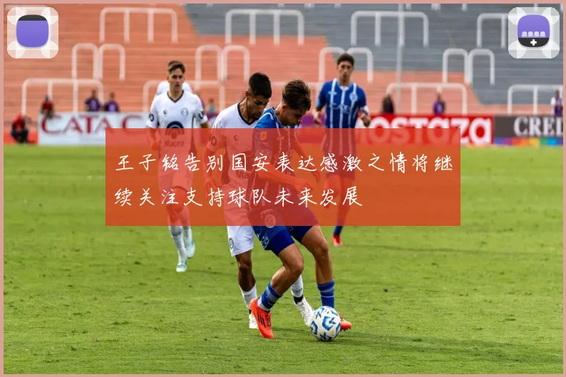 王子铭告别国安表达感激之情将继续关注支持球队未来发展