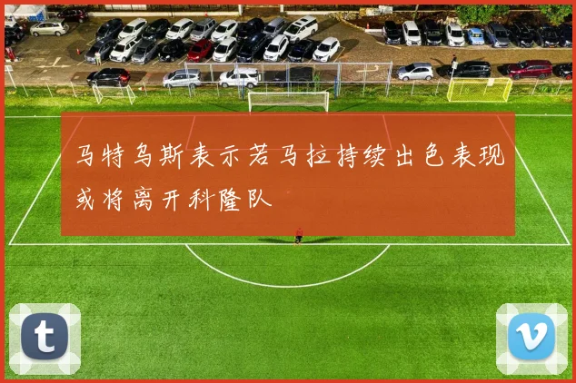 马特乌斯表示若马拉持续出色表现或将离开科隆队