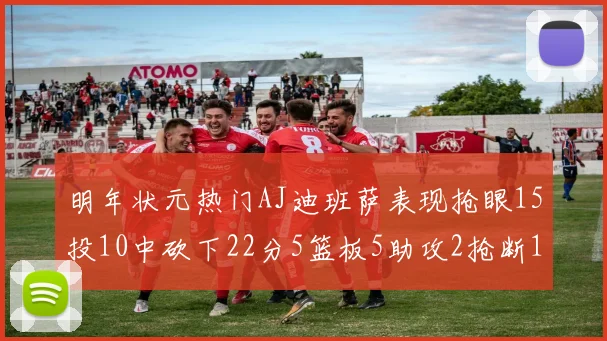 明年状元热门AJ迪班萨表现抢眼15投10中砍下22分5篮板5助攻2抢断1盖帽