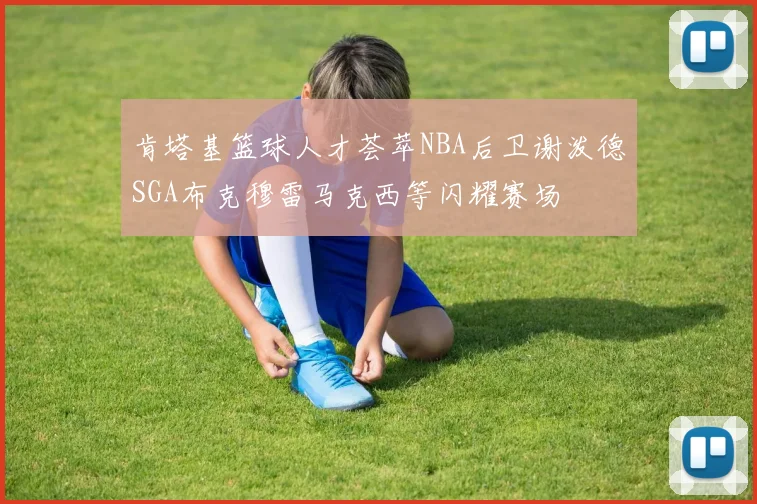 肯塔基篮球人才荟萃NBA后卫谢泼德SGA布克穆雷马克西等闪耀赛场