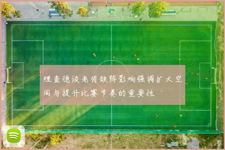 理查德谈老将缺阵影响强调扩大空间与提升比赛节奏的重要性