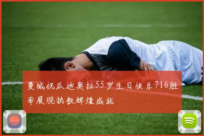 曼城祝瓜迪奥拉55岁生日快乐716胜率展现执教辉煌成就