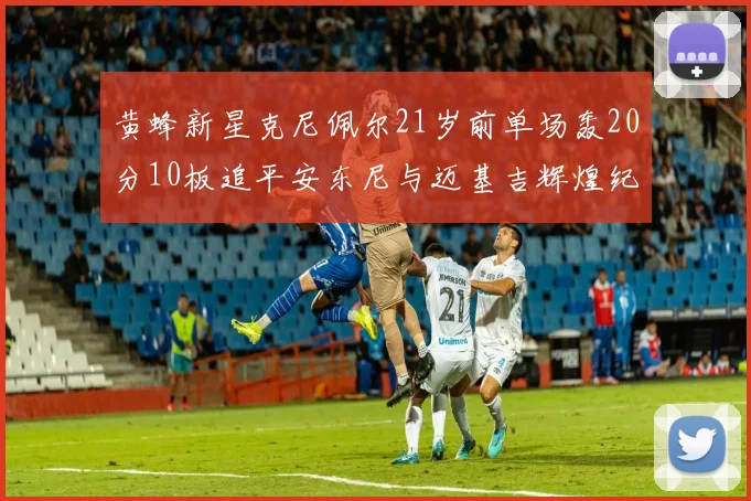 黄蜂新星克尼佩尔21岁前单场轰20分10板追平安东尼与迈基吉辉煌纪录