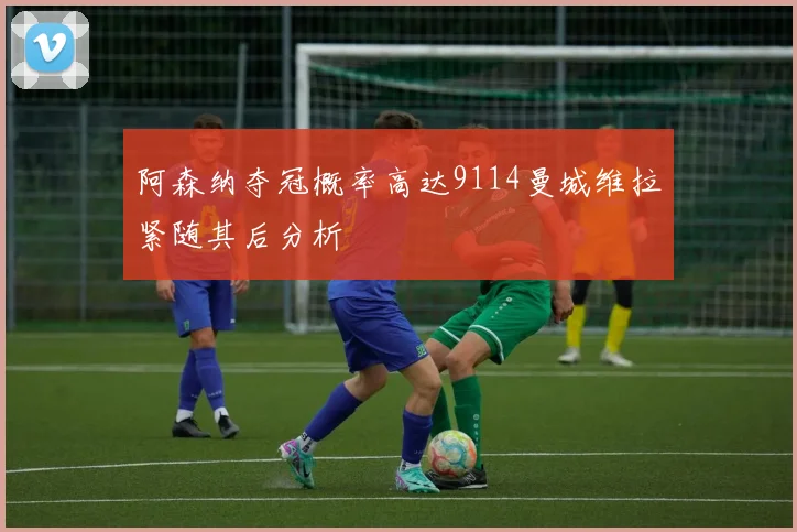 阿森纳夺冠概率高达9114曼城维拉紧随其后分析