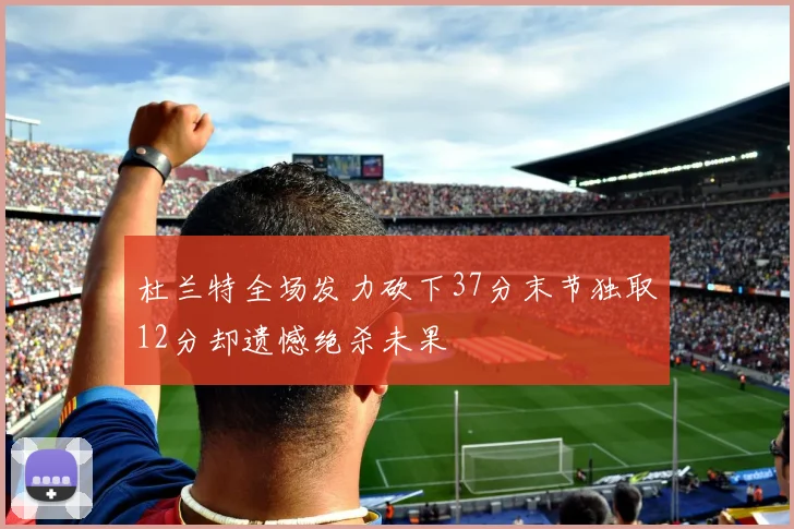 杜兰特全场发力砍下37分末节独取12分却遗憾绝杀未果